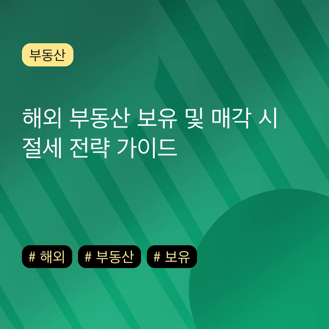 해외 부동산 보유 및 매각 시 절세 전략 가이드
