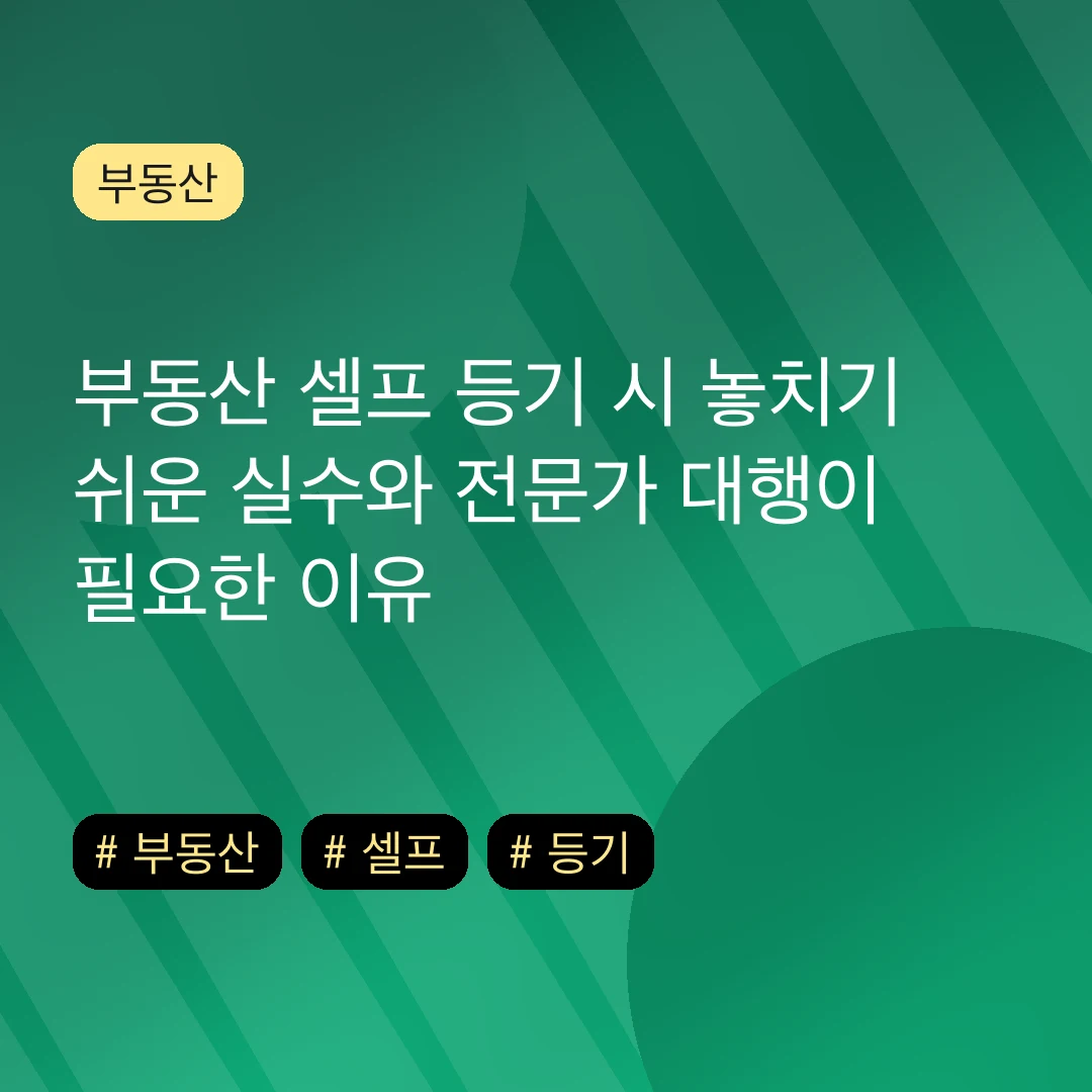 부동산 셀프 등기 시 놓치기 쉬운 실수와 전문가 대행이 필요한 이유